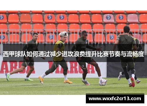 西甲球队如何通过减少进攻浪费提升比赛节奏与流畅度